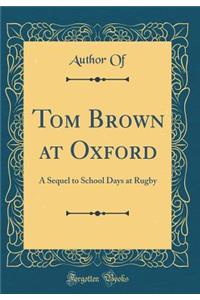 Tom Brown at Oxford: A Sequel to School Days at Rugby (Classic Reprint)