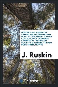 Notes by Mr. Ruskin on Samuel Prout and William Hunt: Illustrated by a Loan Collection of Drawings Exhibited at the Fine Art Society's Galleries, 148 New Bond Street, 1879-80