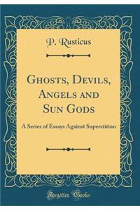 Ghosts, Devils, Angels and Sun Gods: A Series of Essays Against Superstition (Classic Reprint)