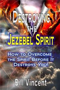 Destroying the Jezebel Spirit: How to Overcome the Spirit Before It Destroys You!