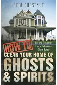 How to Clear Your Home of Ghosts & Spirits