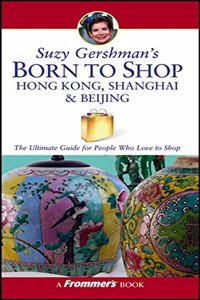 Suzy Gershman's Born to Shop Hong Kong, Shanghai & Beijing: The Ultimate Guide for Travelers Who Love to Shop