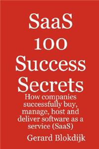 Saas 100 Success Secrets - How Companies Successfully Buy, Manage, Host and Deliver Software as a Service (Saas)
