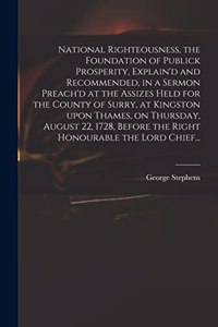 National Righteousness, the Foundation of Publick Prosperity, Explain'd and Recommended, in a Sermon Preach'd at the Assizes Held for the County of Surry, at Kingston Upon Thames, on Thursday, August 22, 1728, Before the Right Honourable the Lord C