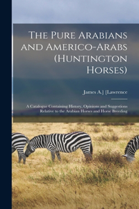 Pure Arabians and Americo-Arabs (Huntington Horses); a Catalogue Containing History, Opinions and Suggestions Relative to the Arabian Horses and Horse Breeding