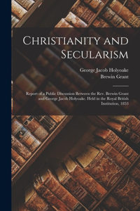 Christianity and Secularism: Report of a Public Discussion Between the Rev. Brewin Grant and George Jacob Holyoake. Held in the Royal British Institution, 1853