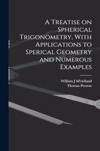 Treatise on Spherical Trigonometry, With Applications to Sperical Geometry and Numerous Examples