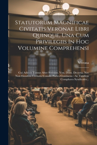Statutorum Magnificae Civitatis Veronae Libri Quinque, Una Cum Privilegiis In Hoc Volumine Comprehensi