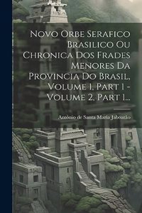 Novo Orbe Serafico Brasilico Ou Chronica Dos Frades Menores Da Provincia Do Brasil, Volume 1, Part 1 - Volume 2, Part 1...