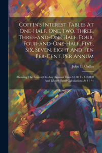 Coffin's Interest Tables At One-half, One, Two, Three, Three-and-one Half, Four, Four-and-one-half, Five, Six, Seven, Eight And Ten Per-cent, Per Annum