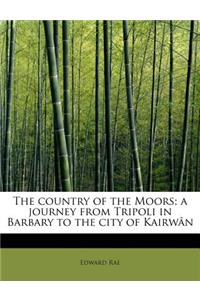 The Country of the Moors; A Journey from Tripoli in Barbary to the City of Kairw N