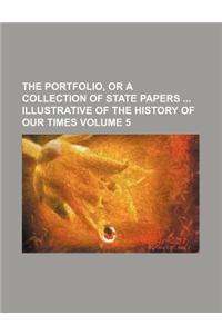 The Portfolio, or a Collection of State Papers Illustrative of the History of Our Times Volume 5