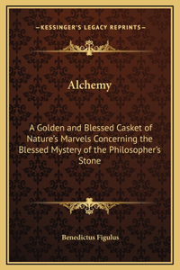 Alchemy: A Golden and Blessed Casket of Nature's Marvels Concerning the Blessed Mystery of the Philosopher's Stone