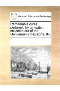 Remarkable Cures Perform'd by Tar-Water; Collected Out of the Gentleman's Magazine, &c.