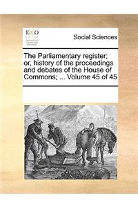 The Parliamentary Register; Or, History of the Proceedings and Debates of the House of Commons; ... Volume 45 of 45