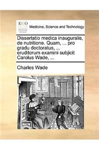 Dissertatio Medica Inauguralis, de Nutritione. Quam, ... Pro Gradu Doctoratus, ... Eruditorum Examini Subjicit Carolus Wade, ...