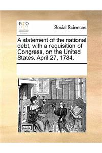 A Statement of the National Debt, with a Requisition of Congress, on the United States. April 27, 1784.