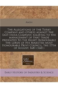 The Allegations of the Turky Company and Others Against the East-India-Company, Relating to the Management of That Trade Presented to the Right Honourable the Lords of His Majesties Most Honourable Privy Council, the 17th of August, 1681 (1681)