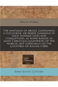 The Anatomie of Abuses Containing a Discouerie, or Briefe Summarie of Such Notable Vices and Corruptions, as Nowe Raigne in Many Christian Countreyes of the Worlde, But (Especially) in the Countrey of Ailgna (1584)
