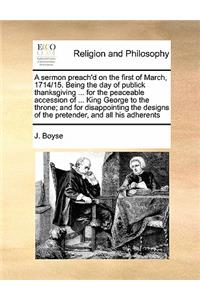 A sermon preach'd on the first of March, 1714/15. Being the day of publick thanksgiving ... for the peaceable accession of ... King George to the throne; and for disappointing the designs of the pretender, and all his adherents