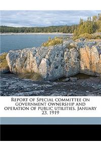 Report of Special Committee on Government Ownership and Operation of Public Utilities. January 23, 1919