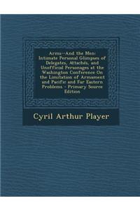 Arms--And the Men: Intimate Personal Glimpses of Delegates, Attaches, and Unofficial Personages at the Washington Conference on the Limitation of Armament and Pacific and Far Eastern Problems