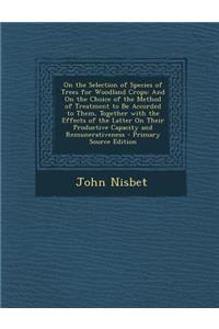 On the Selection of Species of Trees for Woodland Crops: And on the Choice of the Method of Treatment to Be Accorded to Them, Together with the Effects of the Latter on Their Productive Capacity and Remunerativeness