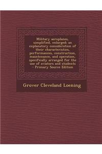 Military Aeroplanes, Simplified, Enlarged; An Explanatory Consideration of Their Characteristics, Performances, Construction, Maintenance, and Operation, Specifically Arranged for the Use of Aviators and Students - Primary Source Edition