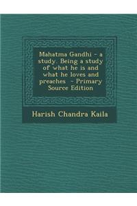 Mahatma Gandhi - A Study. Being a Study of What He Is and What He Loves and Preaches