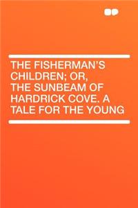The Fisherman's Children; Or, the Sunbeam of Hardrick Cove. a Tale for the Young