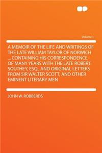A Memoir of the Life and Writings of the Late William Taylor of Norwich ... Containing His Correspondence of Many Years with the Late Robert Southey, Esq., and Original Letters from Sir Walter Scott, and Other Eminent Literary Men Volume 1