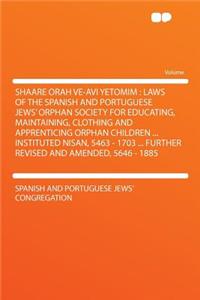 Shaare Orah Ve-AVI Yetomim: Laws of the Spanish and Portuguese Jews' Orphan Society for Educating, Maintaining, Clothing and Apprenticing Orphan Children ... Instituted Nisan, 5463 - 1703 ... Further Revised and Amended, 5646 - 1885