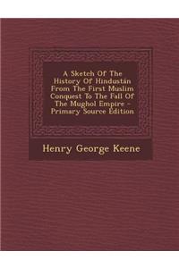 A Sketch of the History of Hindustan from the First Muslim Conquest to the Fall of the Mughol Empire - Primary Source Edition