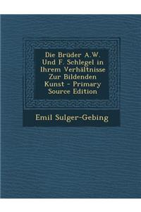 Die Bruder A.W. Und F. Schlegel in Ihrem Verhaltnisse Zur Bildenden Kunst - Primary Source Edition