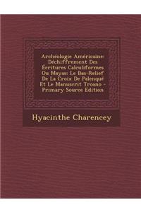 Archeologie Americaine: Dechiffrement Des Ecritures Calculiformes Ou Mayas; Le Bas-Relief de La Croix de Palenque Et Le Manuscrit Troano