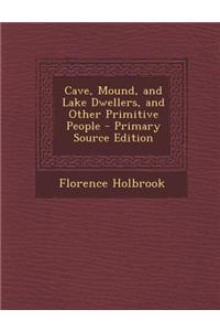 Cave, Mound, and Lake Dwellers, and Other Primitive People - Primary Source Edition