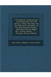 A Scriptural, Ecclesiastical, and Historical View of Slavery: From the Days of the Patriarch Abraham, to the Nineteenth Century. Addressed to the Ri