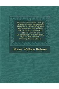 History of Riverside County, California: With Biographical Sketches of the Leading Men and Women of the County Who Have Been Identified with Its Growt