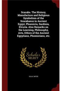 Scarabs. the History, Manufacture and Religious Symbolism of the Scarabaeus in Ancient Egypt, Phoenicia, Sardinia, Etruria. Also Remarks on the Learning, Philosophy, Arts, Ethics of the Ancient Egyptians, Phoenicians, Etc.