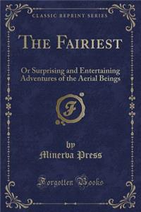 The Fairiest: Or Surprising and Entertaining Adventures of the Aerial Beings (Classic Reprint)