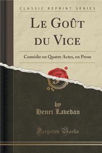 Le Goï¿½t Du Vice: Comï¿½die En Quatre Actes, En Prose (Classic Reprint): Comï¿½die En Quatre Actes, En Prose (Classic Reprint)