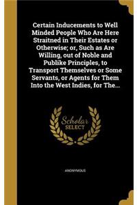 Certain Inducements to Well Minded People Who Are Here Straitned in Their Estates or Otherwise; or, Such as Are Willing, out of Noble and Publike Principles, to Transport Themselves or Some Servants, or Agents for Them Into the West Indies, for The