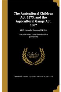 Agricultural Children Act, 1873, and the Agricultural Gangs Act, 1867: With Introduction and Notes; Volume Talbot collection of British pamphlets