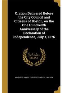 Oration Delivered Before the City Council and Citizens of Boston, on the One Hundredth Anniversary of the Declaration of Independence, July 4, 1876