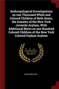 Anthropological Investigations on One Thousand White and Colored Children of Both Sexes, the Inmates of the New York Juvenile Asylum, with Additional Notes on One Hundred Colored Children of the New York Colored Orphan Asylum