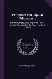 Patriotism and Popular Education ...: The Whole Discourse Being in the Form of a Letter Addressed to the Right Hon. H. A. L. Fisher