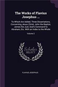 The Works of Flavius Josephus ...: To Which Are Added, Three Dissertations, Concerning Jesus Christ, John the Baptist, James the Just, God's Command to Abraham, Etc. With an Index to 