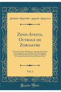 Zend-Avesta, Ouvrage de Zoroastre, Vol. 1: Contenant Les IdÃ©es ThÃ©ologiques, Physiques Et Morales de Ce LÃ©gislateur, Les CÃ©rÃ©monies Du Culte Religieux Qu'il a Ã?tabli, Et Plusieurs Traits Importans Relatifs Ã? l'Ancienne Histoire Des Parses; P