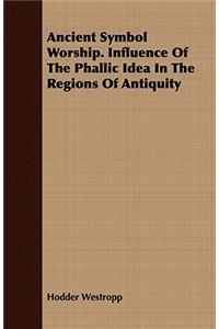 Ancient Symbol Worship. Influence of the Phallic Idea in the Regions of Antiquity