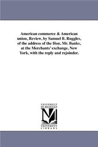 American commerce & American union, Review, by Samuel B. Ruggles, of the address of the Hon. Mr. Banks, at the Merchants' exchange, New York, with the reply and rejoinder.